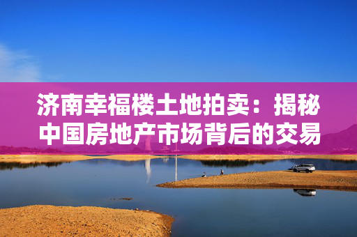 济南幸福楼土地拍卖：揭秘中国房地产市场背后的交易秘密