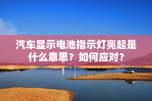 汽车显示电池指示灯亮起是什么意思？如何应对？