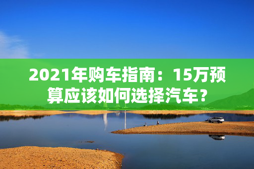 2021年购车指南：15万预算应该如何选择汽车？