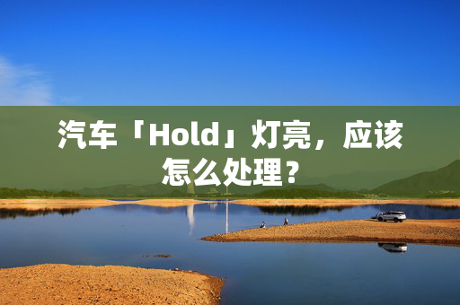 汽车「Hold」灯亮，应该怎么处理？