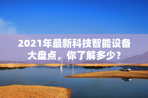 2021年最新科技智能设备大盘点，你了解多少？