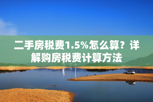 二手房税费1.5%怎么算？详解购房税费计算方法