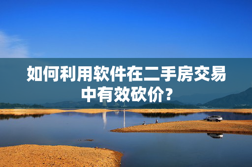 如何利用软件在二手房交易中有效砍价？