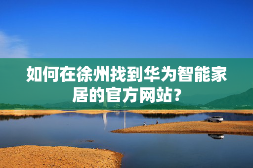 如何在徐州找到华为智能家居的官方网站？