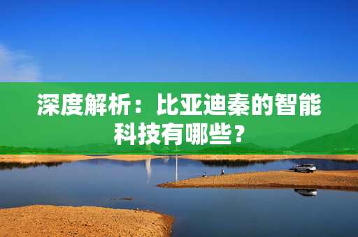 深度解析：比亚迪秦的智能科技有哪些？