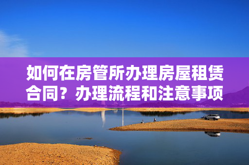 如何在房管所办理房屋租赁合同？办理流程和注意事项一览