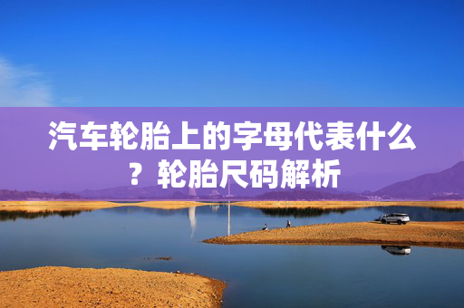 汽车轮胎上的字母代表什么？轮胎尺码解析