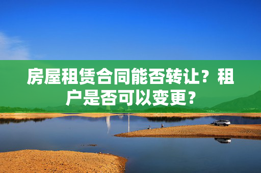 房屋租赁合同能否转让？租户是否可以变更？