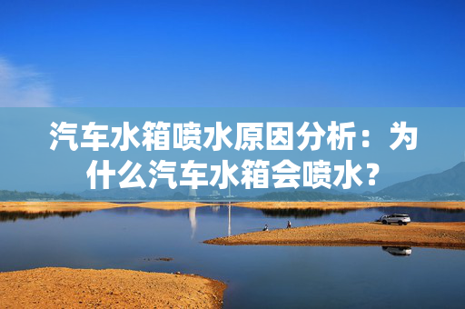 汽车水箱喷水原因分析：为什么汽车水箱会喷水？