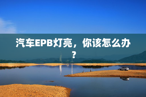 汽车EPB灯亮，你该怎么办？