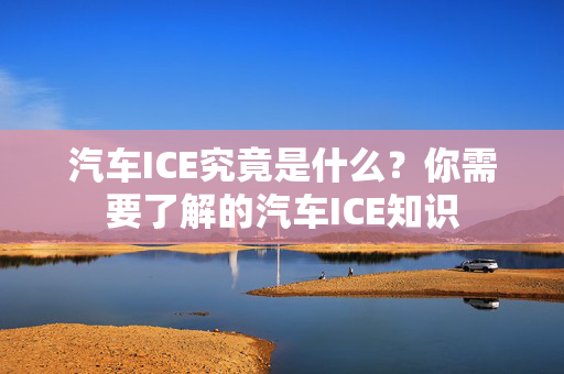 汽车ICE究竟是什么？你需要了解的汽车ICE知识