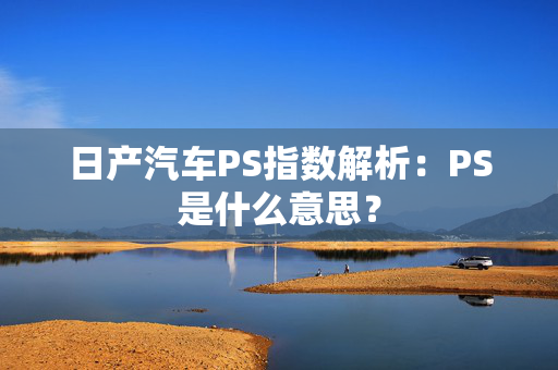 日产汽车PS指数解析：PS是什么意思？