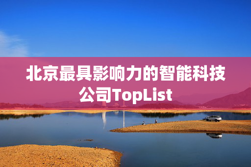 北京最具影响力的智能科技公司TopList