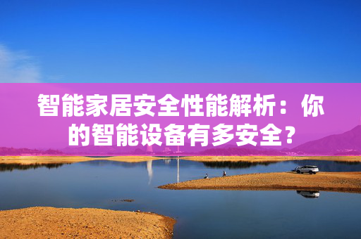 智能家居安全性能解析：你的智能设备有多安全？