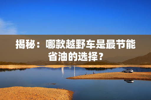 揭秘：哪款越野车是最节能省油的选择？