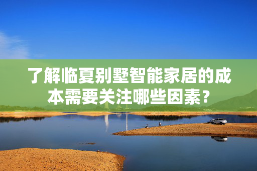 了解临夏别墅智能家居的成本需要关注哪些因素？