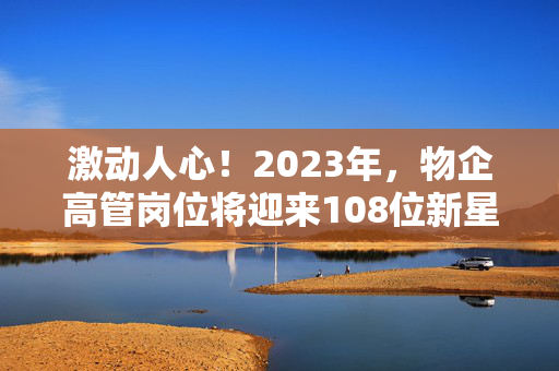 激动人心！2023年，物企高管岗位将迎来108位新星