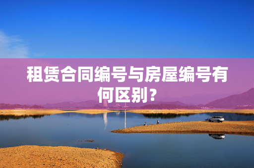 租赁合同编号与房屋编号有何区别？