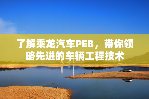 了解乘龙汽车PEB，带你领略先进的车辆工程技术