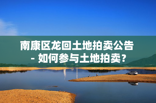 南康区龙回土地拍卖公告 - 如何参与土地拍卖？