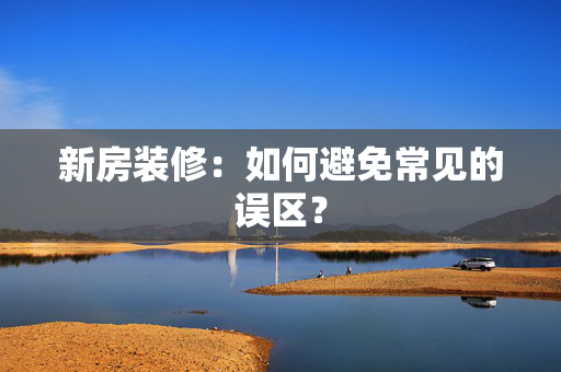 新房装修：如何避免常见的误区？