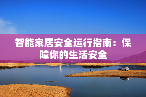 智能家居安全运行指南：保障你的生活安全