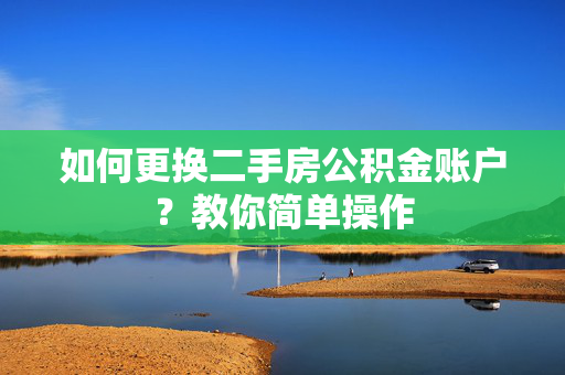 如何更换二手房公积金账户？教你简单操作