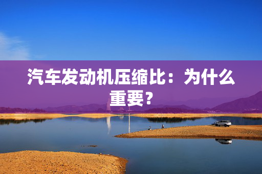 汽车发动机压缩比：为什么重要？