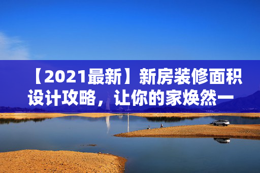 【2021最新】新房装修面积设计攻略，让你的家焕然一新