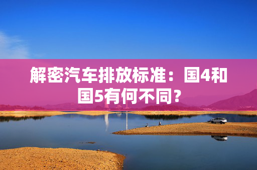 解密汽车排放标准：国4和国5有何不同？