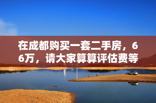 在成都购买一套二手房，66万，请大家算算评估费等契税该是多少？最低价哈！我想看看被中介坑了多少！