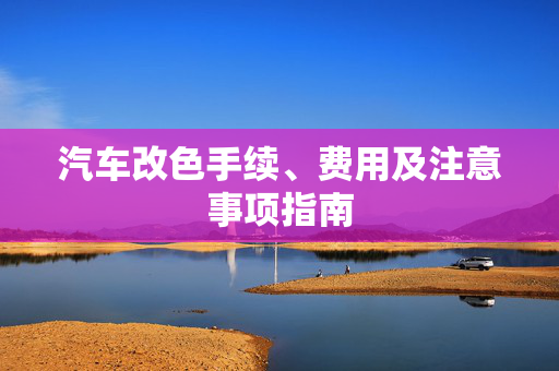 汽车改色手续、费用及注意事项指南