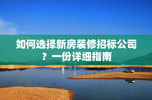 如何选择新房装修招标公司？一份详细指南