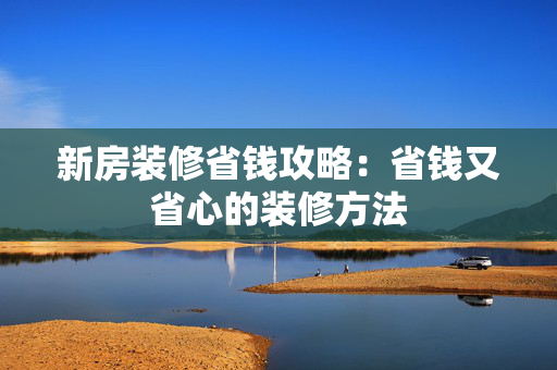 新房装修省钱攻略：省钱又省心的装修方法