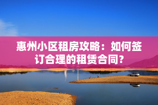 惠州小区租房攻略：如何签订合理的租赁合同？