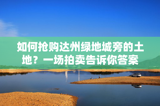 如何抢购达州绿地城旁的土地？一场拍卖告诉你答案