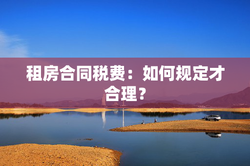 租房合同税费：如何规定才合理？