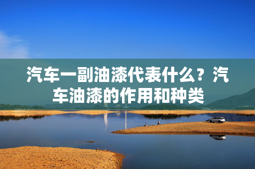 汽车一副油漆代表什么？汽车油漆的作用和种类