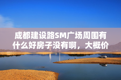 成都建设路SM广场周围有什么好房子没有啊，大概价钱多少一平方？