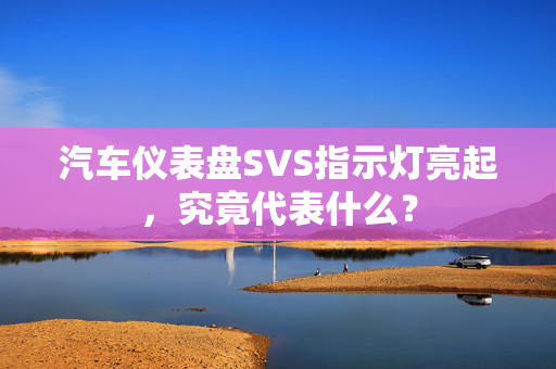 汽车仪表盘SVS指示灯亮起，究竟代表什么？