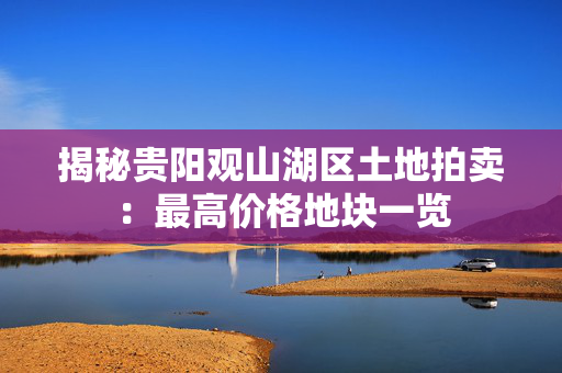 揭秘贵阳观山湖区土地拍卖：最高价格地块一览