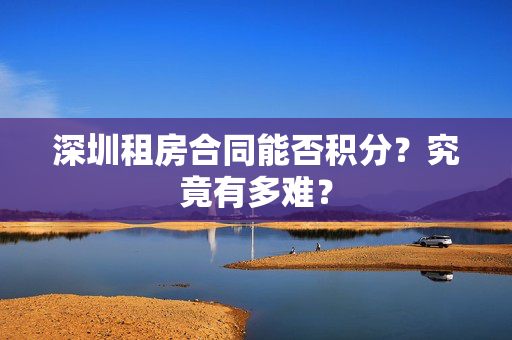 深圳租房合同能否积分？究竟有多难？