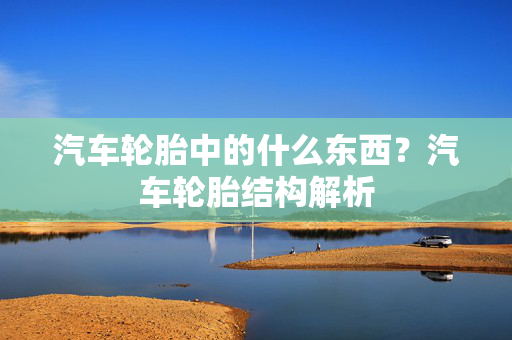 汽车轮胎中的什么东西？汽车轮胎结构解析