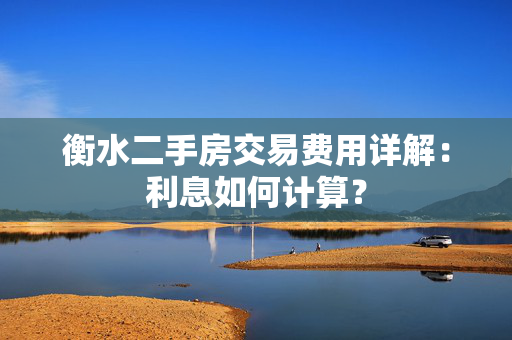 衡水二手房交易费用详解：利息如何计算？