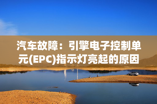 汽车故障：引擎电子控制单元(EPC)指示灯亮起的原因和应对方法