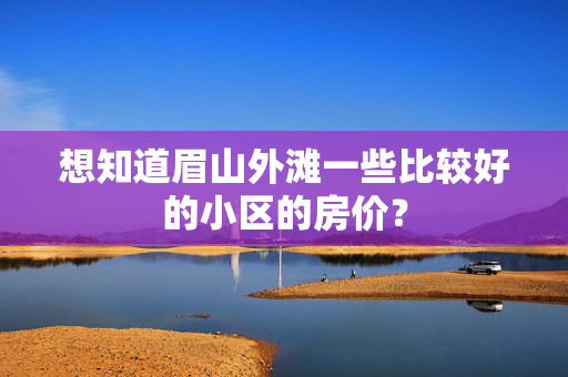 想知道眉山外滩一些比较好的小区的房价？