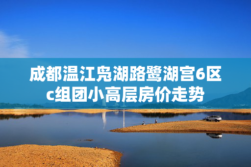 成都温江凫湖路鹭湖宫6区c组团小高层房价走势