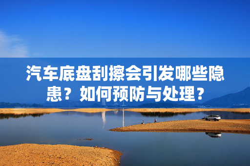 汽车底盘刮擦会引发哪些隐患？如何预防与处理？