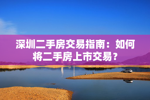 深圳二手房交易指南：如何将二手房上市交易？