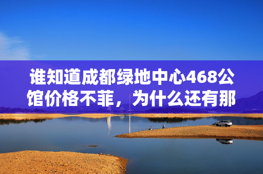 谁知道成都绿地中心468公馆价格不菲，为什么还有那么多人买？为什么吗？